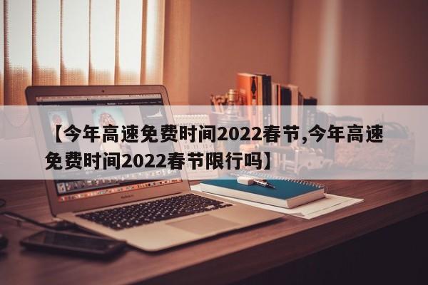 【今年高速免费时间2022春节,今年高速免费时间2022春节限行吗】