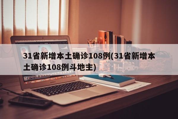 31省新增本土确诊108例(31省新增本土确诊108例斗地主)