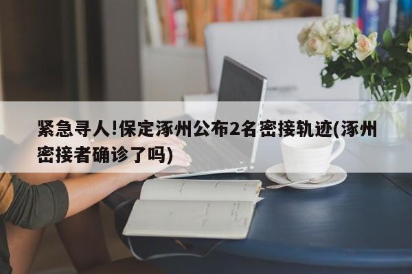 紧急寻人!保定涿州公布2名密接轨迹(涿州密接者确诊了吗)