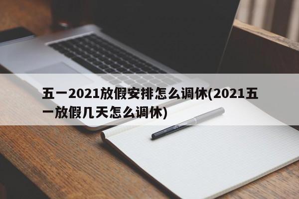 五一2021放假安排怎么调休(2021五一放假几天怎么调休)