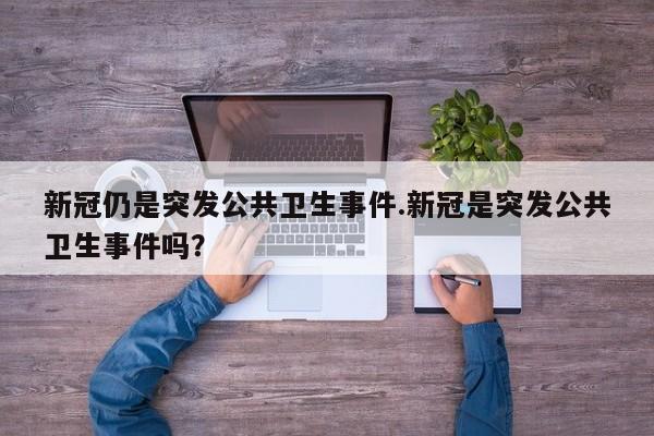 新冠仍是突发公共卫生事件.新冠是突发公共卫生事件吗?