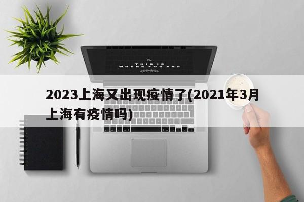 2023上海又出现疫情了(2021年3月上海有疫情吗)