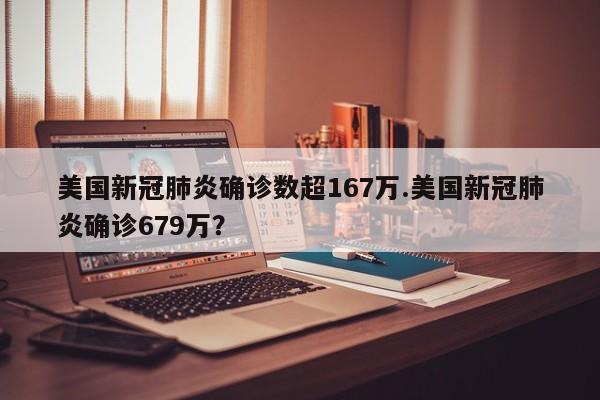 美国新冠肺炎确诊数超167万.美国新冠肺炎确诊679万?