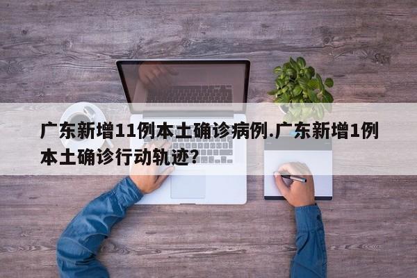 广东新增11例本土确诊病例.广东新增1例本土确诊行动轨迹?