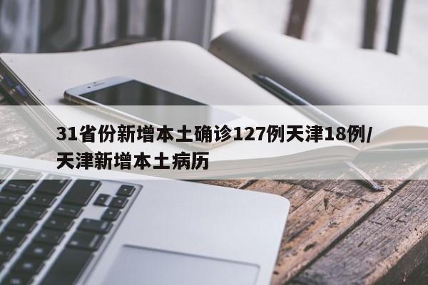 31省份新增本土确诊127例天津18例/天津新增本土病历