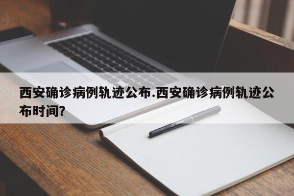 西安确诊病例轨迹公布.西安确诊病例轨迹公布时间?