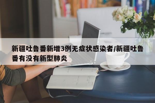 新疆吐鲁番新增3例无症状感染者/新疆吐鲁番有没有新型肺炎