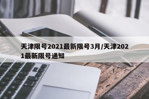 天津限号2021最新限号3月/天津2021最新限号通知