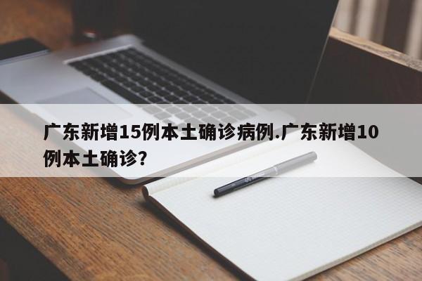 广东新增15例本土确诊病例.广东新增10例本土确诊?