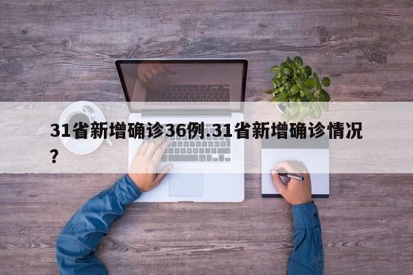 31省新增确诊36例.31省新增确诊情况?