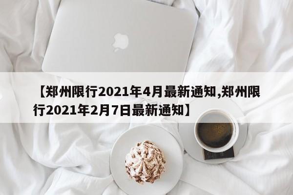 【郑州限行2021年4月最新通知,郑州限行2021年2月7日最新通知】