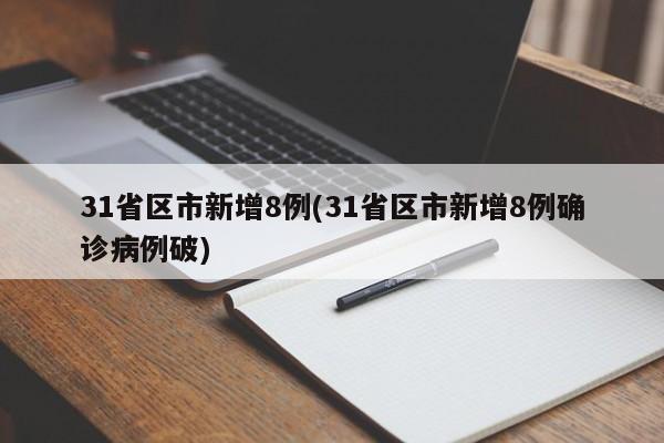 31省区市新增8例(31省区市新增8例确诊病例破)