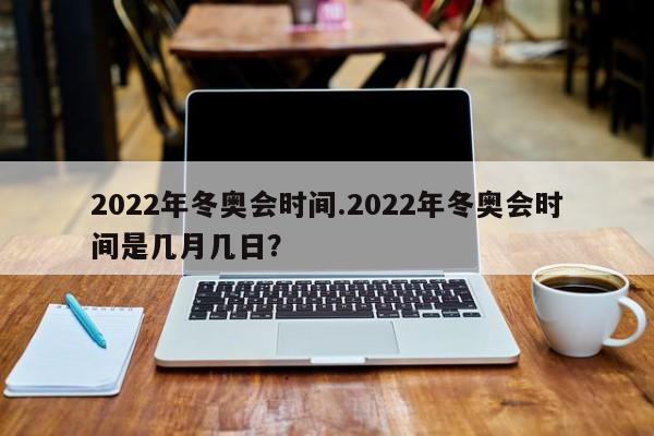 2022年冬奥会时间.2022年冬奥会时间是几月几日?
