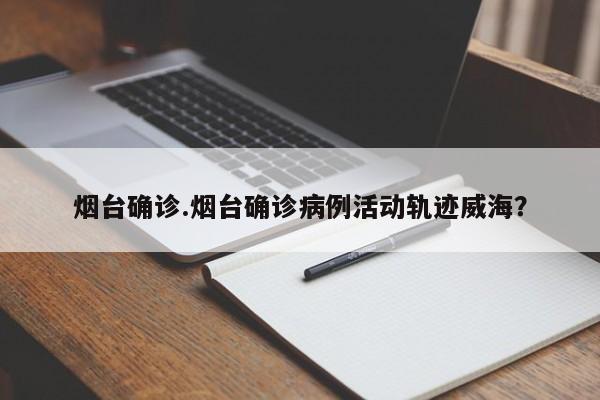 烟台确诊.烟台确诊病例活动轨迹威海?