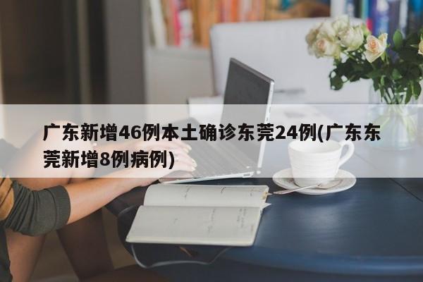 广东新增46例本土确诊东莞24例(广东东莞新增8例病例)