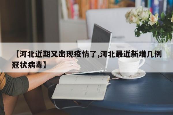 【河北近期又出现疫情了,河北最近新增几例冠状病毒】
