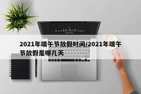 2021年端午节放假时间/2021年端午节放假是哪几天