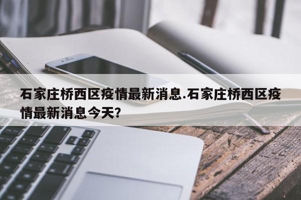 石家庄桥西区疫情最新消息.石家庄桥西区疫情最新消息今天?