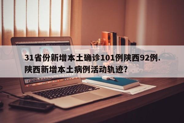 31省份新增本土确诊101例陕西92例.陕西新增本土病例活动轨迹?