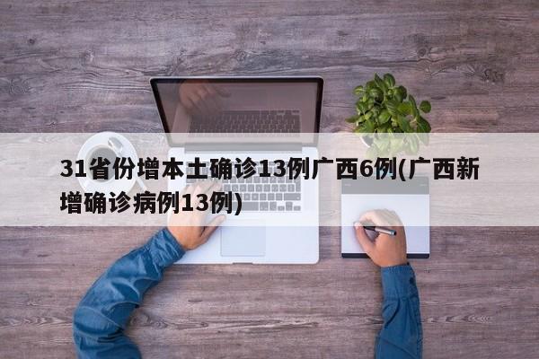 31省份增本土确诊13例广西6例(广西新增确诊病例13例)