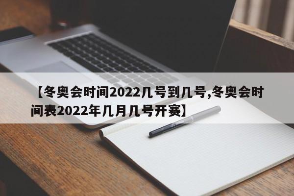 【冬奥会时间2022几号到几号,冬奥会时间表2022年几月几号开赛】
