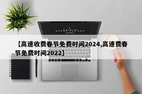 【高速收费春节免费时间2024,高速费春节免费时间2022】