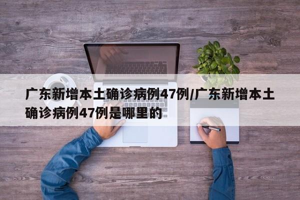 广东新增本土确诊病例47例/广东新增本土确诊病例47例是哪里的