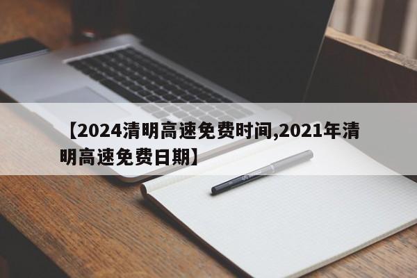 【2024清明高速免费时间,2021年清明高速免费日期】