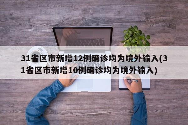 31省区市新增12例确诊均为境外输入(31省区市新增10例确诊均为境外输入)