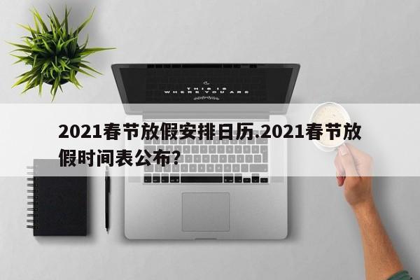 2021春节放假安排日历.2021春节放假时间表公布?