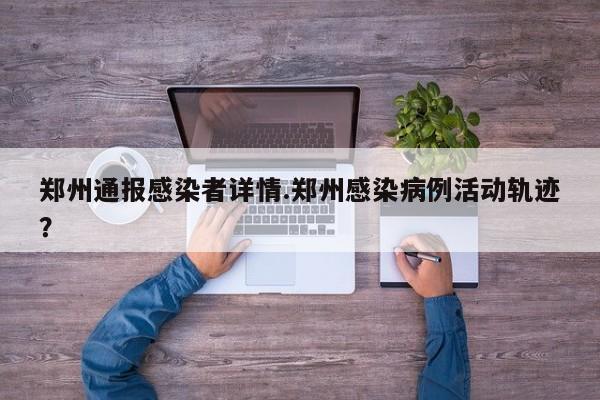 郑州通报感染者详情.郑州感染病例活动轨迹?