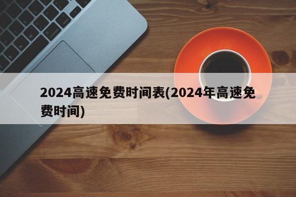 2024高速免费时间表(2024年高速免费时间)