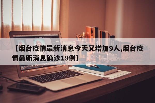【烟台疫情最新消息今天又增加9人,烟台疫情最新消息确诊19例】