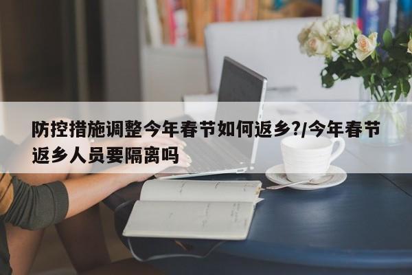 防控措施调整今年春节如何返乡?/今年春节返乡人员要隔离吗
