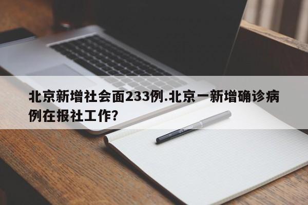 北京新增社会面233例.北京一新增确诊病例在报社工作?