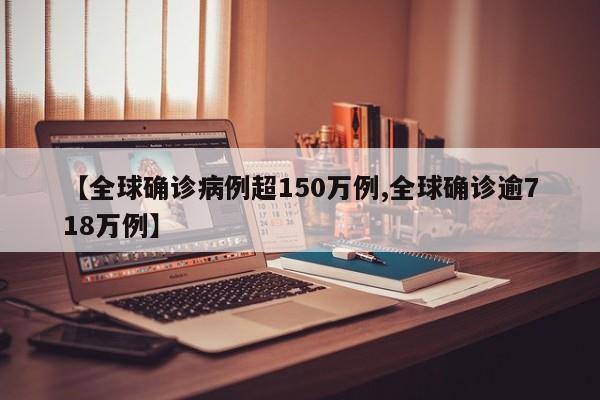 【全球确诊病例超150万例,全球确诊逾718万例】
