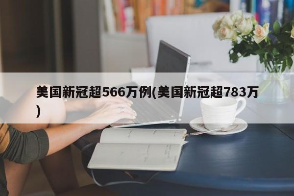 美国新冠超566万例(美国新冠超783万)
