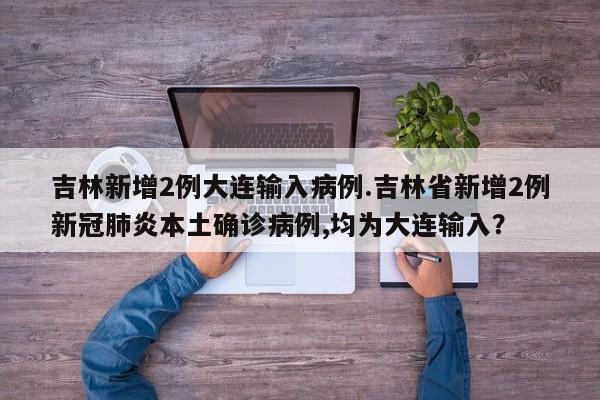 吉林新增2例大连输入病例.吉林省新增2例新冠肺炎本土确诊病例,均为大连输入?
