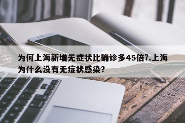 为何上海新增无症状比确诊多45倍?.上海为什么没有无症状感染?