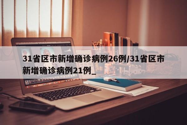31省区市新增确诊病例26例/31省区市新增确诊病例21例_