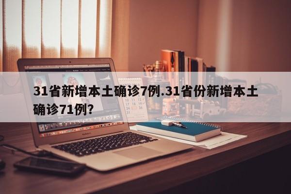 31省新增本土确诊7例.31省份新增本土确诊71例?