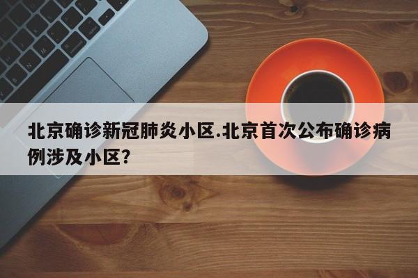 北京确诊新冠肺炎小区.北京首次公布确诊病例涉及小区?