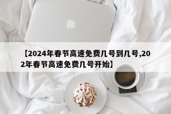 【2024年春节高速免费几号到几号,202年春节高速免费几号开始】