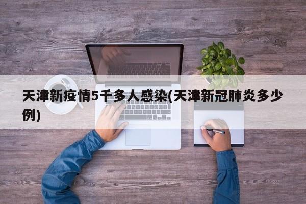 天津新疫情5千多人感染(天津新冠肺炎多少例)