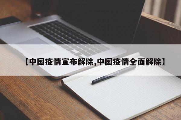 【中国疫情宣布解除,中国疫情全面解除】