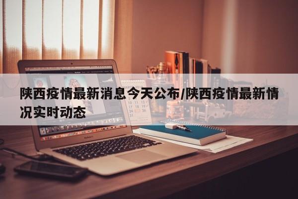 陕西疫情最新消息今天公布/陕西疫情最新情况实时动态