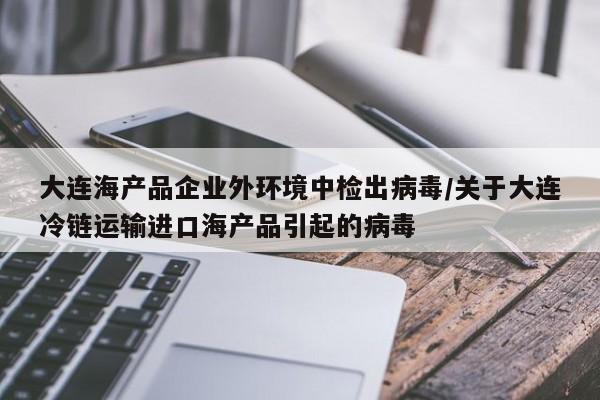 大连海产品企业外环境中检出病毒/关于大连冷链运输进口海产品引起的病毒