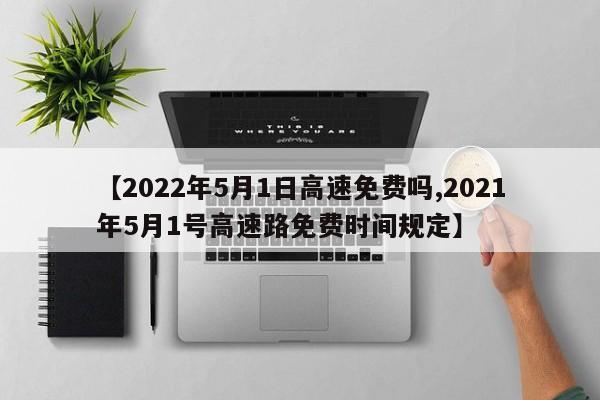 【2022年5月1日高速免费吗,2021年5月1号高速路免费时间规定】