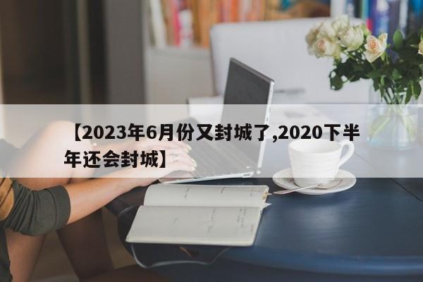 【2023年6月份又封城了,2020下半年还会封城】