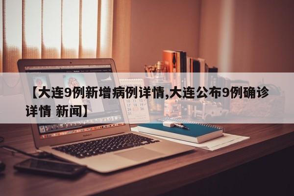 【大连9例新增病例详情,大连公布9例确诊详情 新闻】